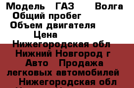  › Модель ­ ГАЗ 3102 Волга › Общий пробег ­ 129 121 › Объем двигателя ­ 24 › Цена ­ 75 000 - Нижегородская обл., Нижний Новгород г. Авто » Продажа легковых автомобилей   . Нижегородская обл.,Нижний Новгород г.